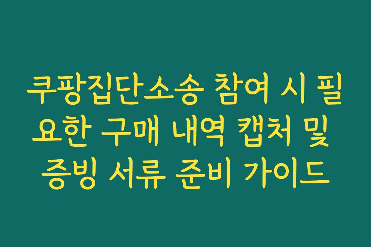 쿠팡집단소송 참여 시 필요한 구매 내역 캡처 및 증빙 서류 준비 가이드