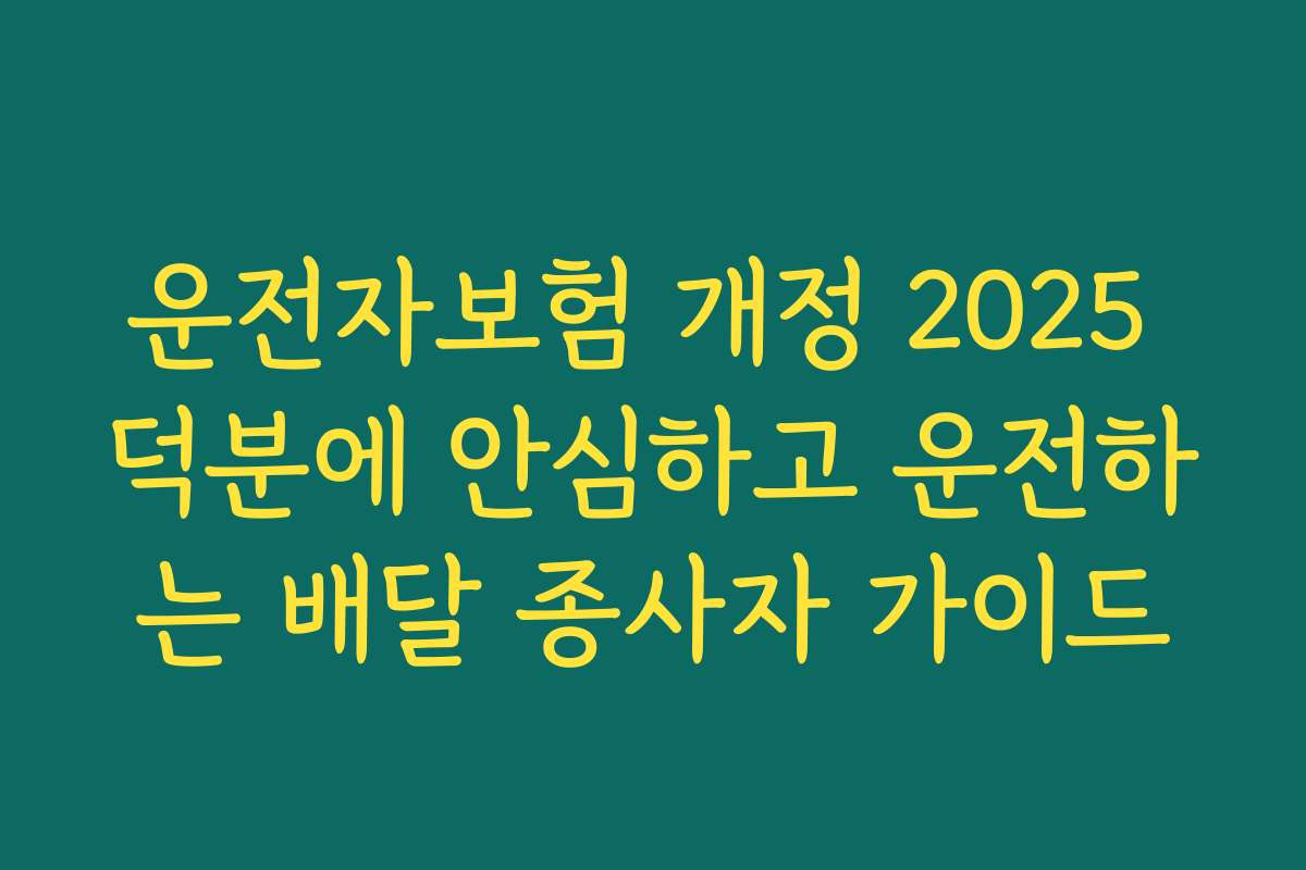 운전자보험 개정 2025 덕분에 안심하고 운전하는 배달 종사자 가이드