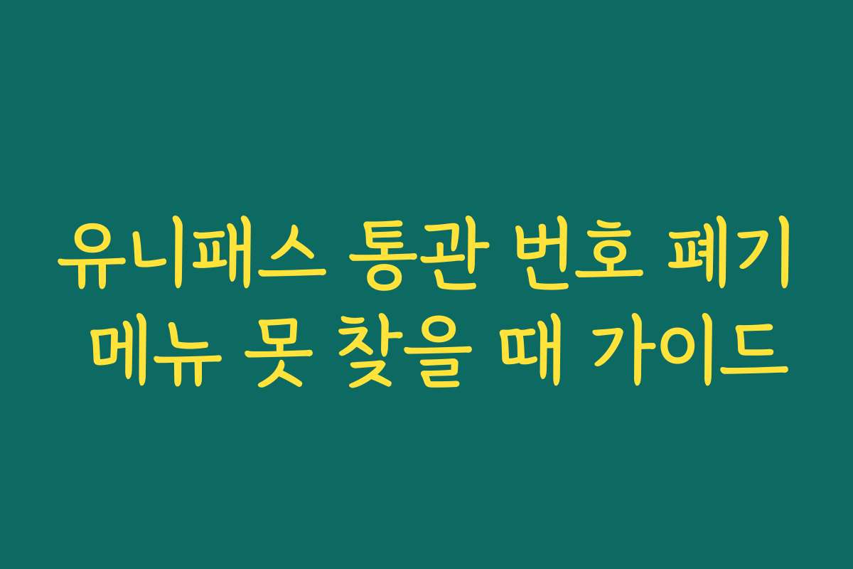 유니패스 통관 번호 폐기 메뉴 못 찾을 때 가이드