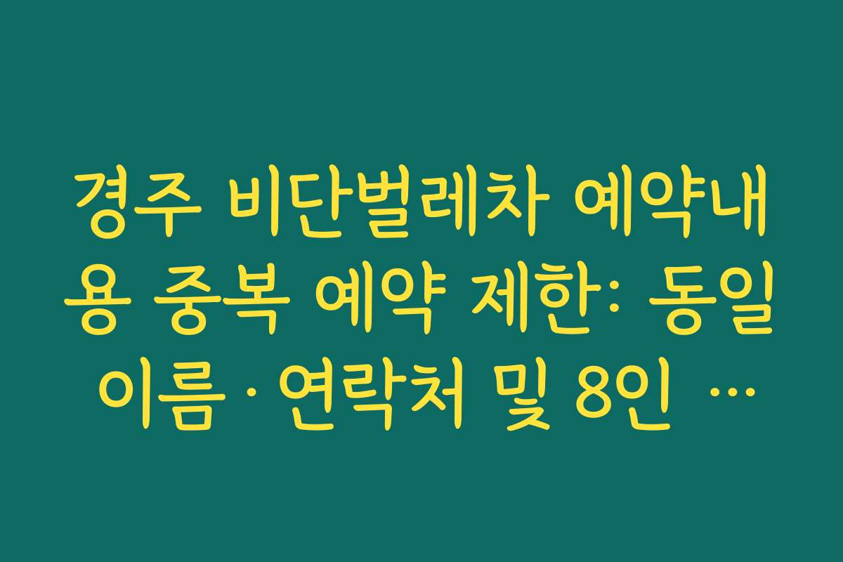경주 비단벌레차 예약내용 중복 예약 제한: 동일 이름·연락처 및 8인 이상 단체 불가 조건