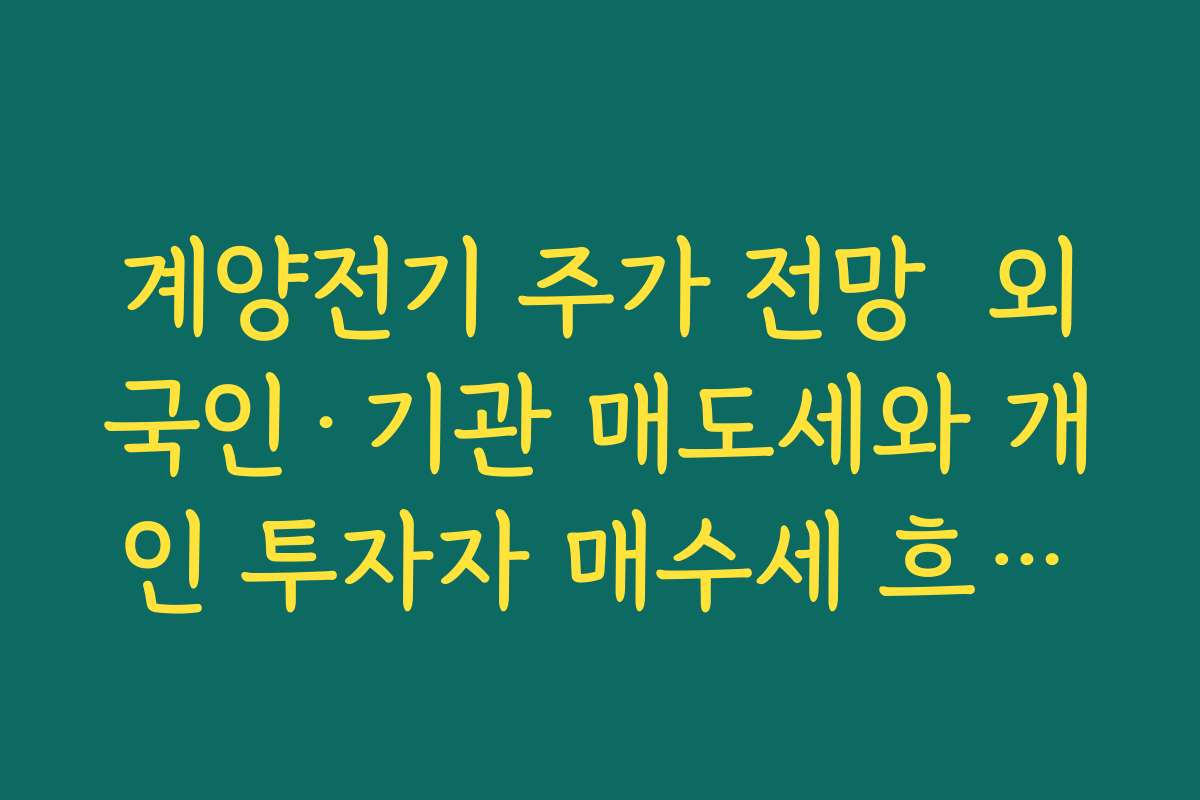 계양전기 주가 전망  외국인·기관 매도세와 개인 투자자 매수세 흐름으로 본 수급 구조 분석
