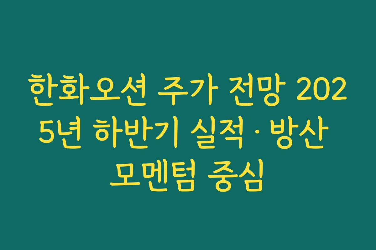 한화오션 주가 전망 2025년 하반기 실적·방산 모멘텀 중심