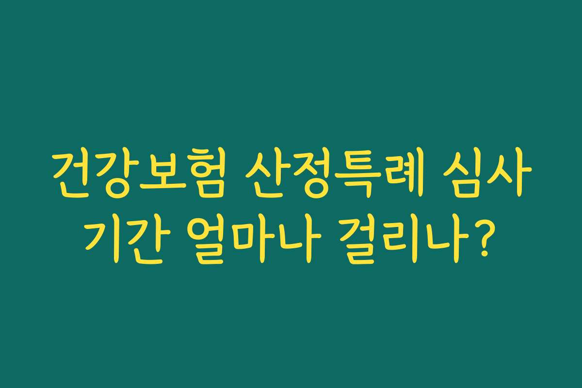 건강보험 산정특례 심사기간 얼마나 걸리나?