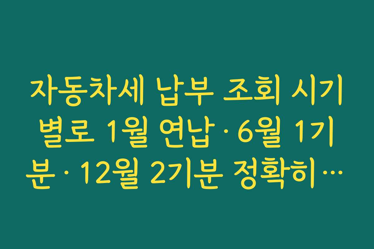 자동차세 납부 조회 시기별로 1월 연납·6월 1기분·12월 2기분 정확히 구분하는 법
