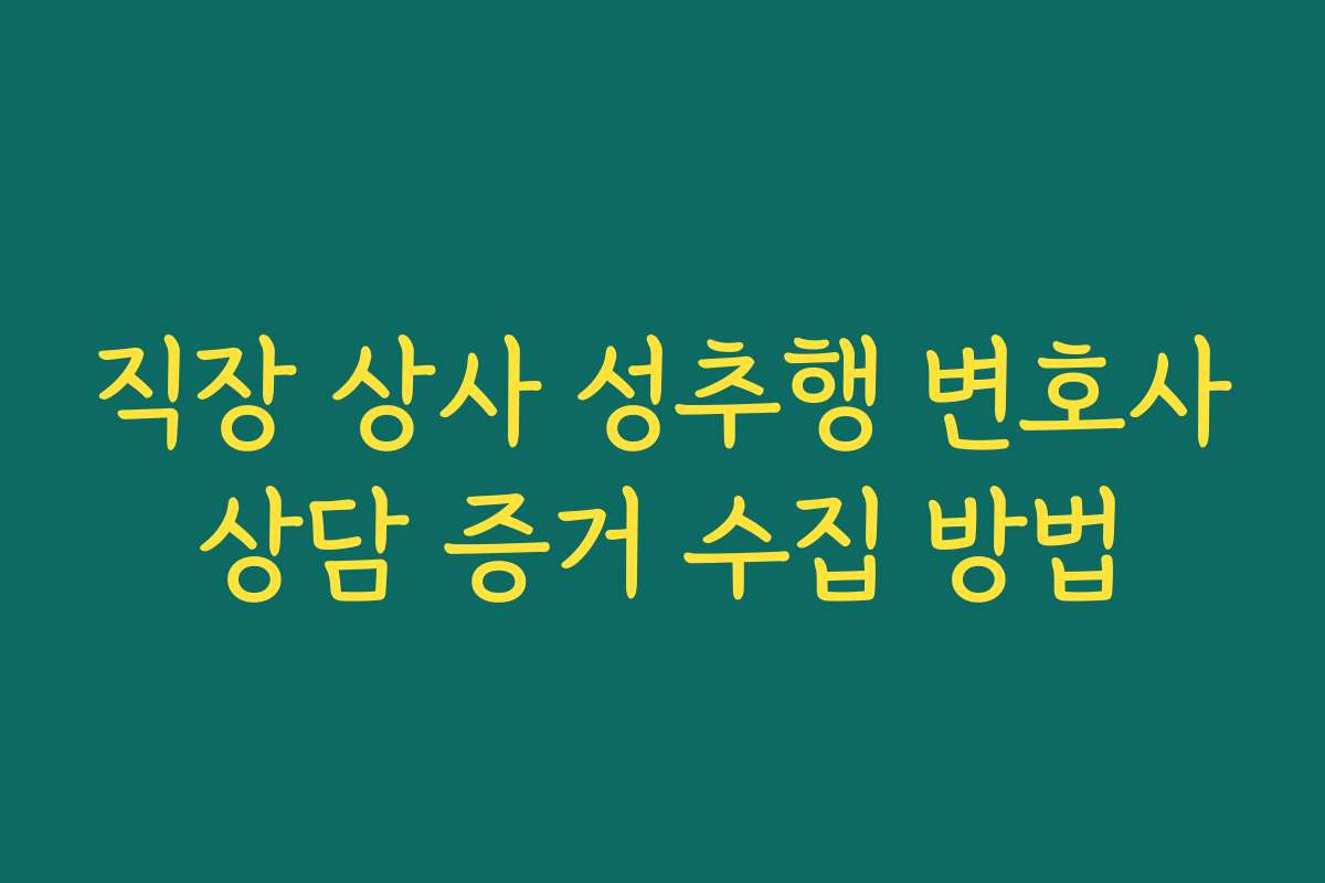 직장 상사 성추행 변호사상담 증거 수집 방법