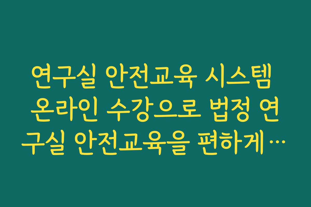 연구실 안전교육 시스템 온라인 수강으로 법정 연구실 안전교육을 편하게 이수하는 방법