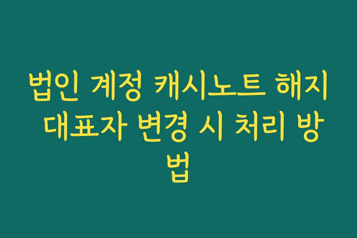 법인 계정 캐시노트 해지 대표자 변경 시 처리 방법
