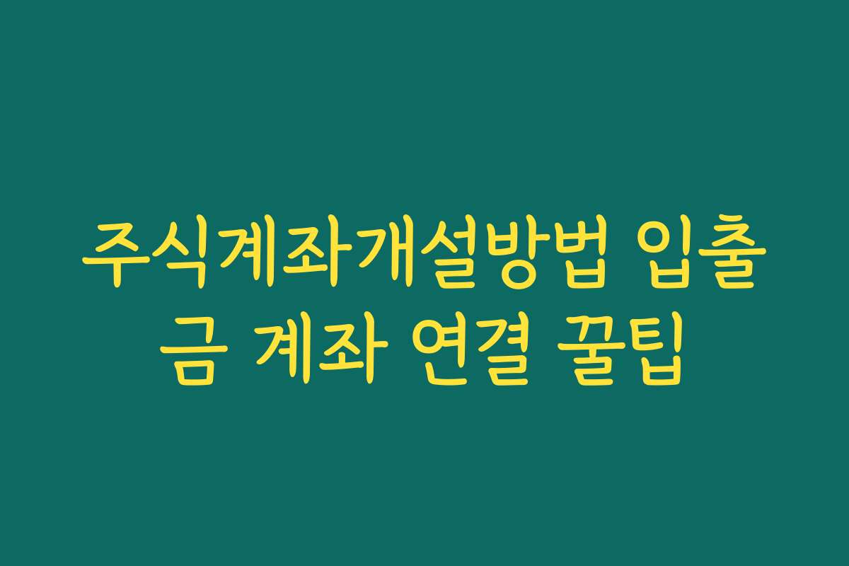 주식계좌개설방법 입출금 계좌 연결 꿀팁