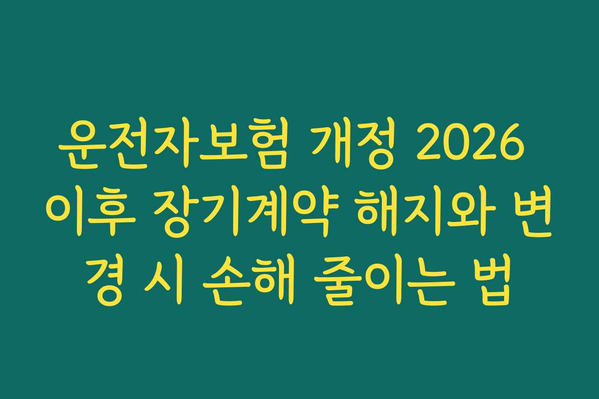 운전자보험 개정 2026 이후 장기계약 해지와 변경 시 손해 줄이는 법