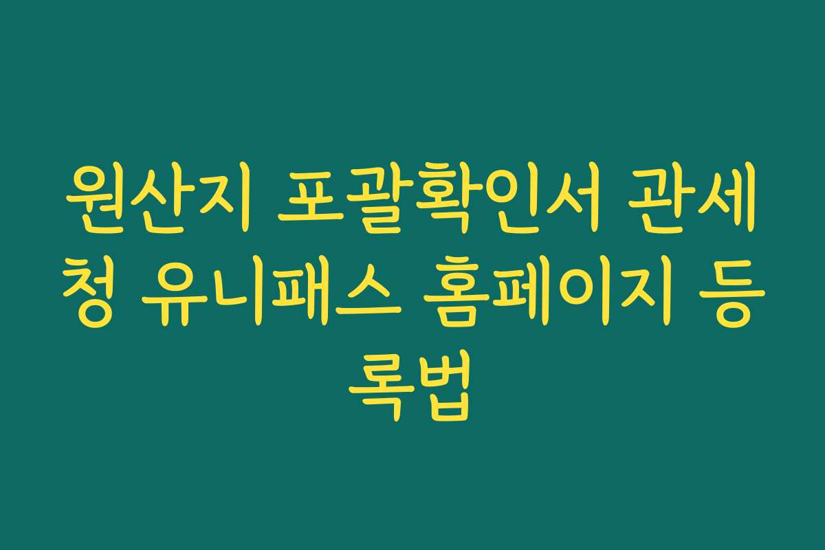 원산지 포괄확인서 관세청 유니패스 홈페이지 등록법
