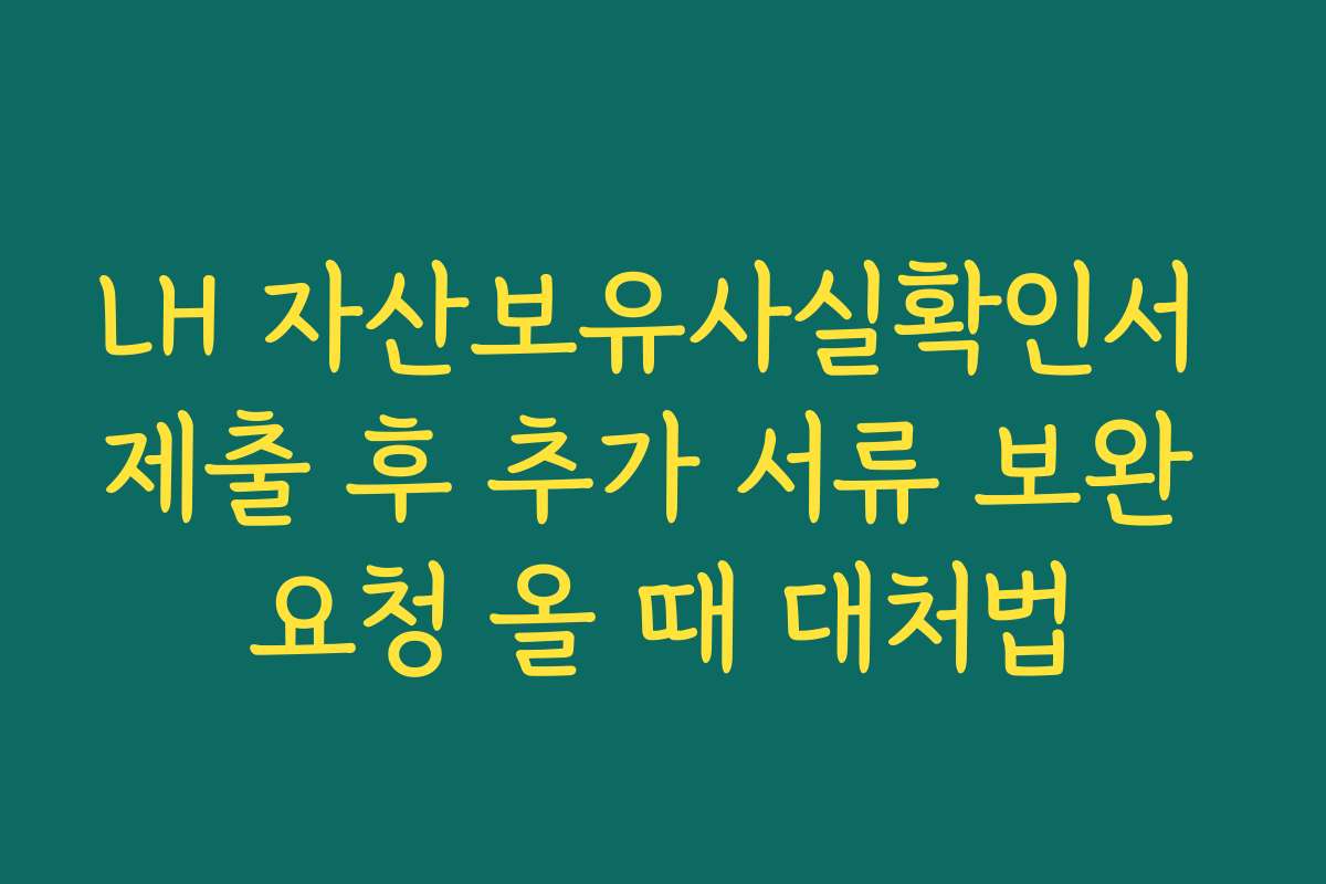LH 자산보유사실확인서 제출 후 추가 서류 보완 요청 올 때 대처법