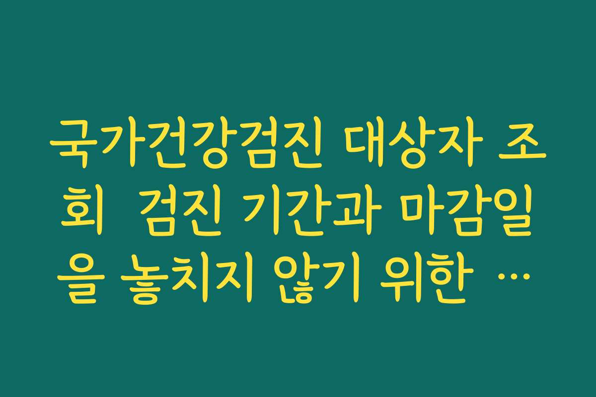 국가건강검진 대상자 조회  검진 기간과 마감일을 놓치지 않기 위한 알림 설정 요령