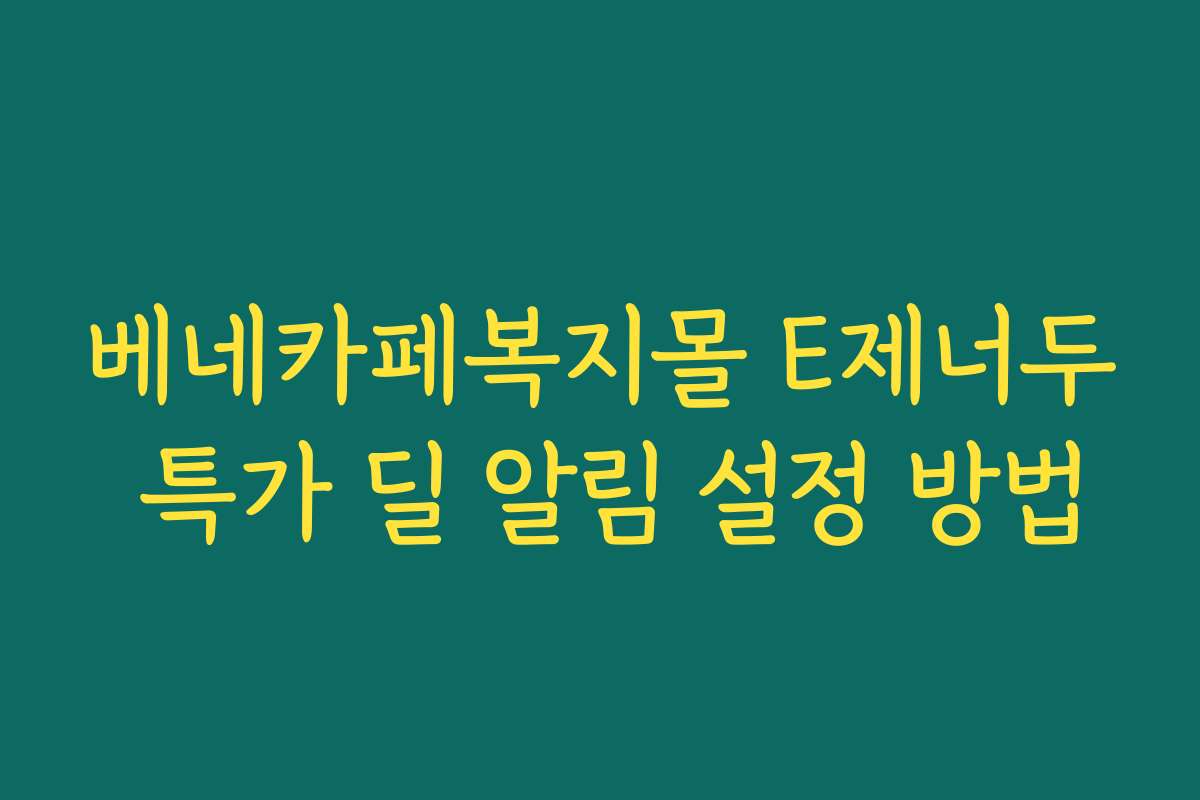베네카페복지몰 E제너두 특가 딜 알림 설정 방법
