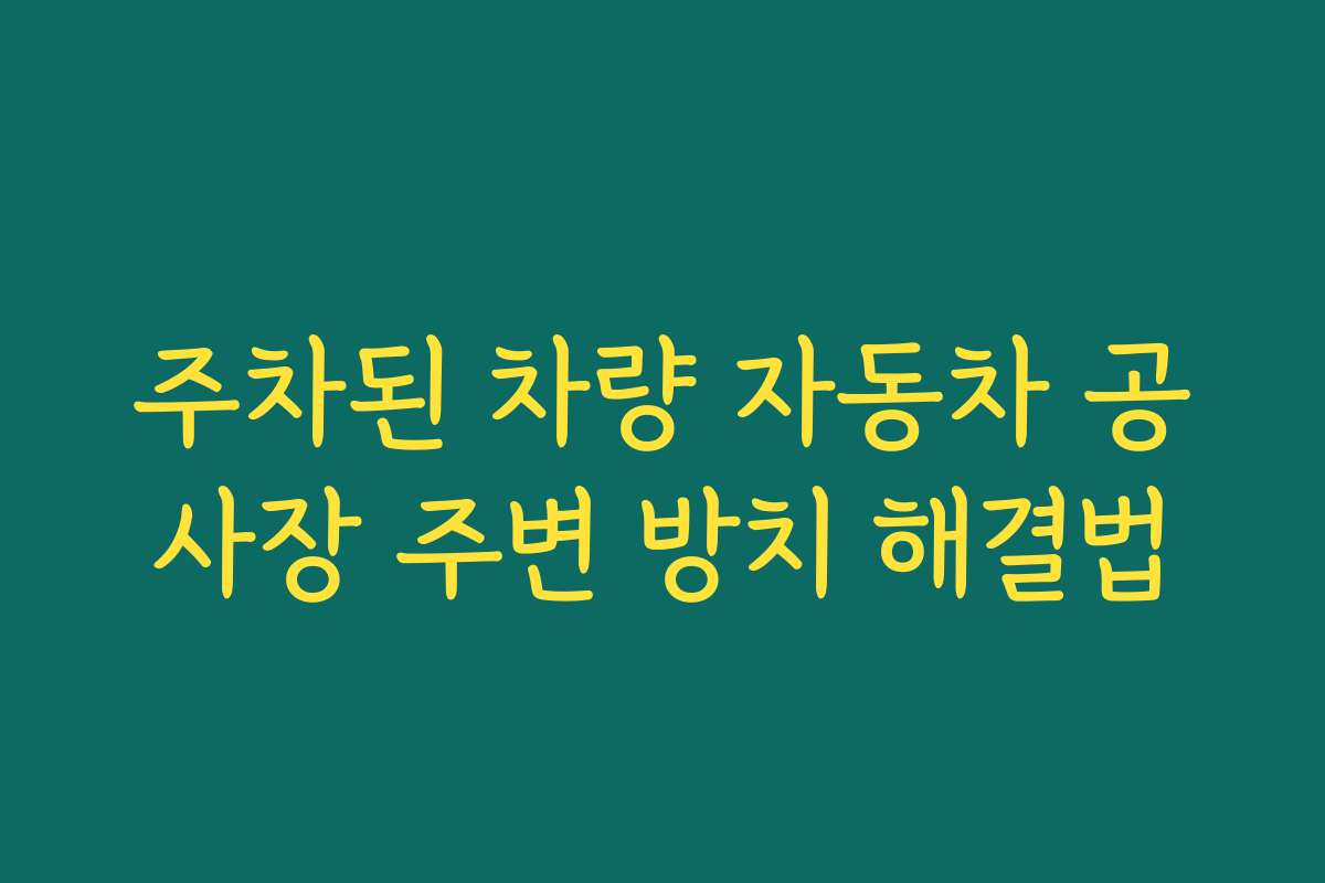 주차된 차량 자동차 공사장 주변 방치 해결법
