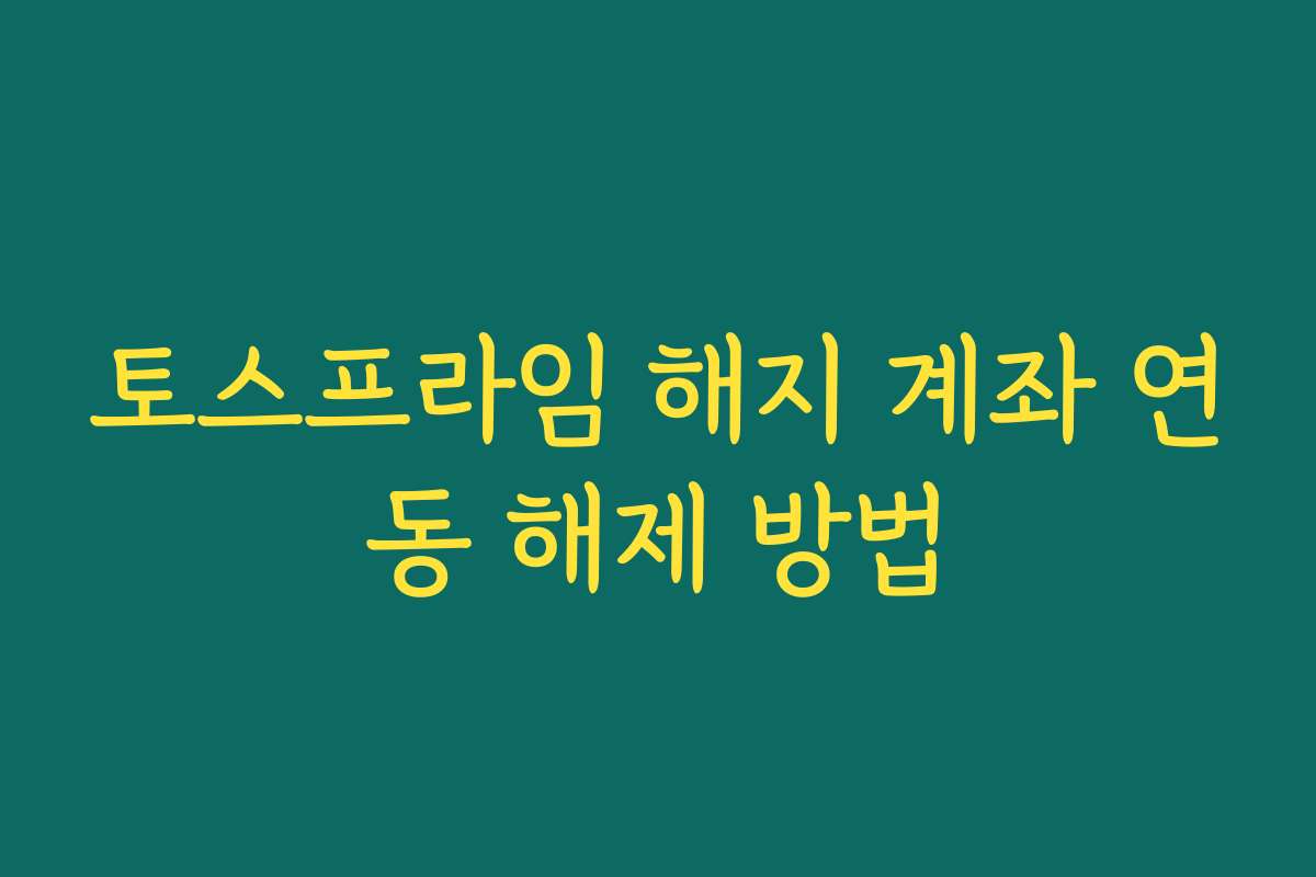 토스프라임 해지 계좌 연동 해제 방법