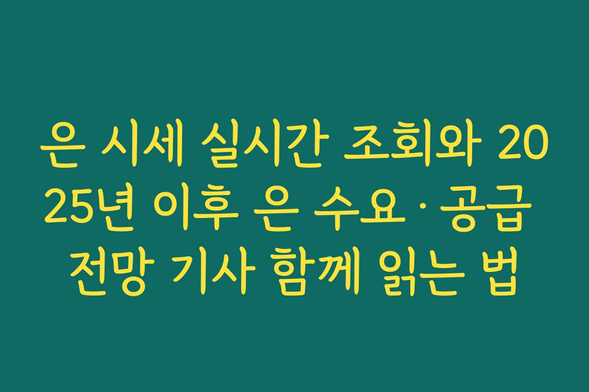 은 시세 실시간 조회와 2025년 이후 은 수요·공급 전망 기사 함께 읽는 법
