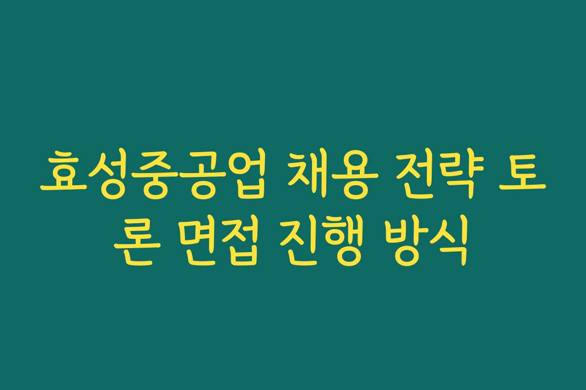 효성중공업 채용 전략 토론 면접 진행 방식