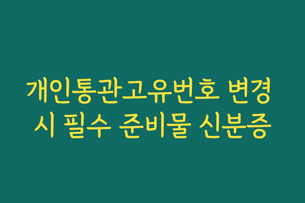 개인통관고유번호 변경 시 필수 준비물 신분증