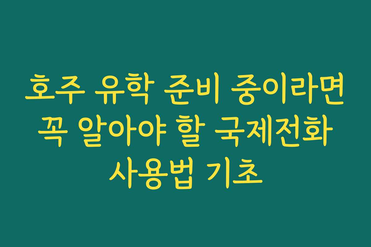 호주 유학 준비 중이라면 꼭 알아야 할 국제전화 사용법 기초