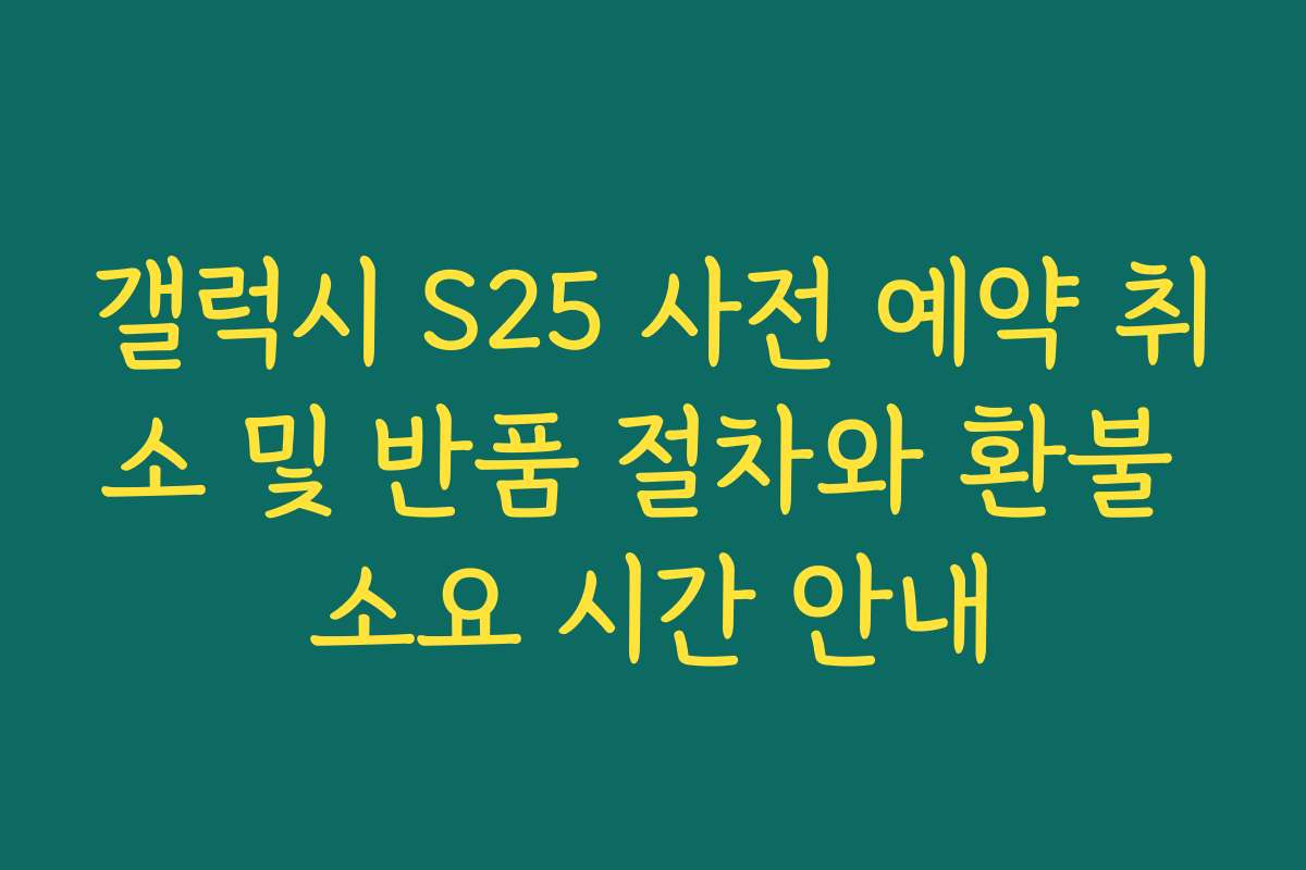 갤럭시 S25 사전 예약 취소 및 반품 절차와 환불 소요 시간 안내