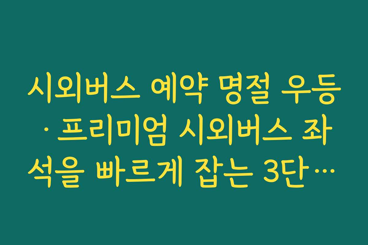 시외버스 예약 명절 우등·프리미엄 시외버스 좌석을 빠르게 잡는 3단계 예매 전략