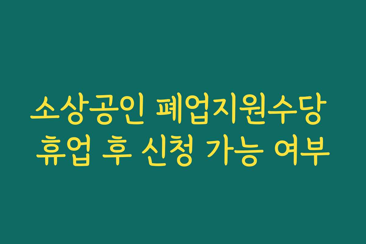 소상공인 폐업지원수당 휴업 후 신청 가능 여부