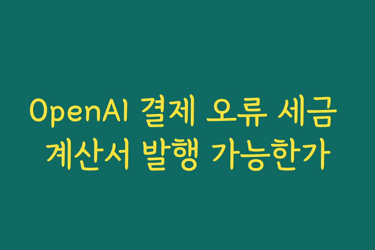 OpenAI 결제 오류 세금 계산서 발행 가능한가
