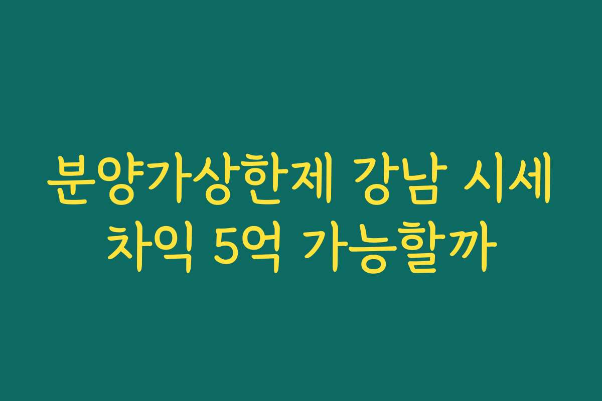 분양가상한제 강남 시세차익 5억 가능할까