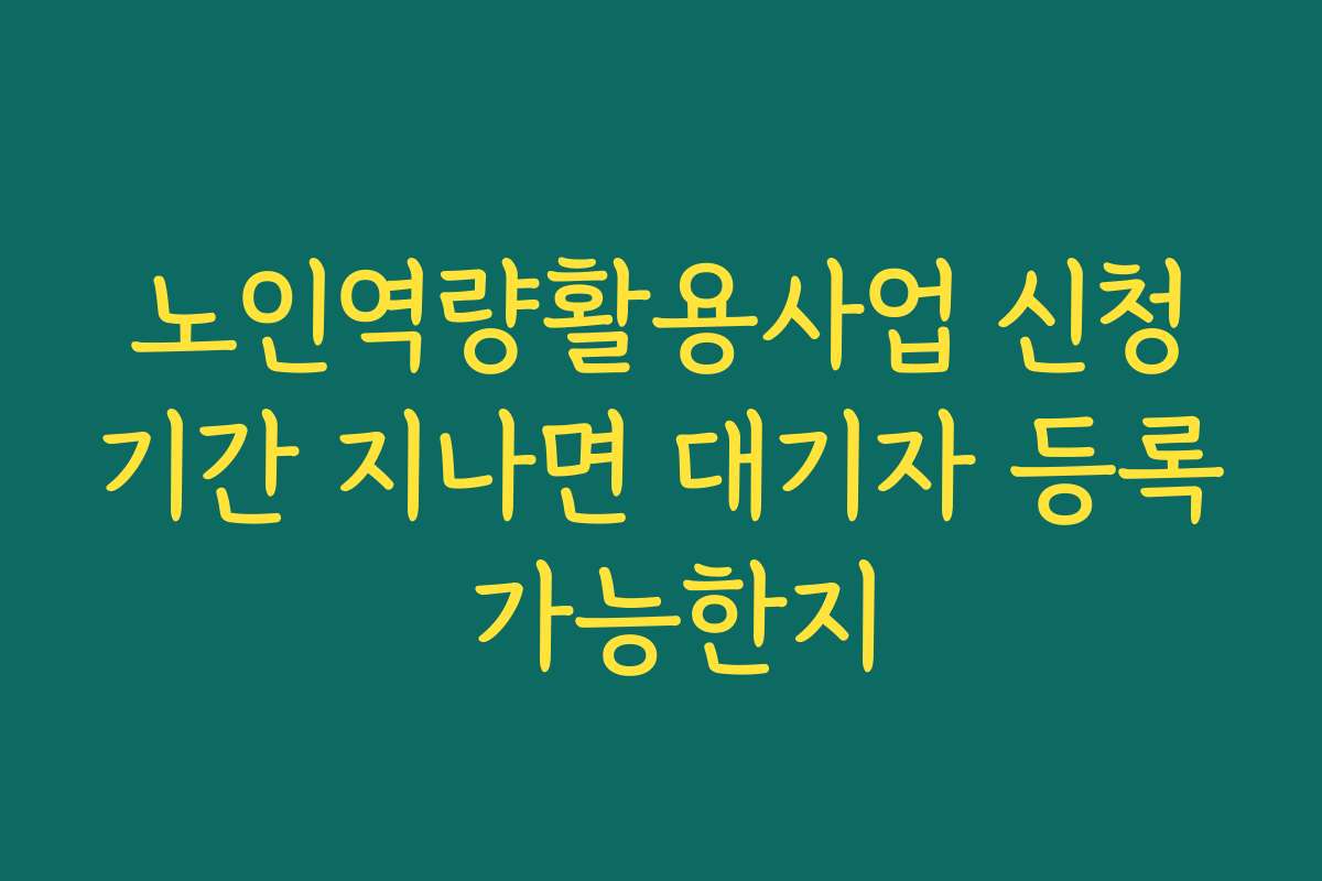 노인역량활용사업 신청기간 지나면 대기자 등록 가능한지