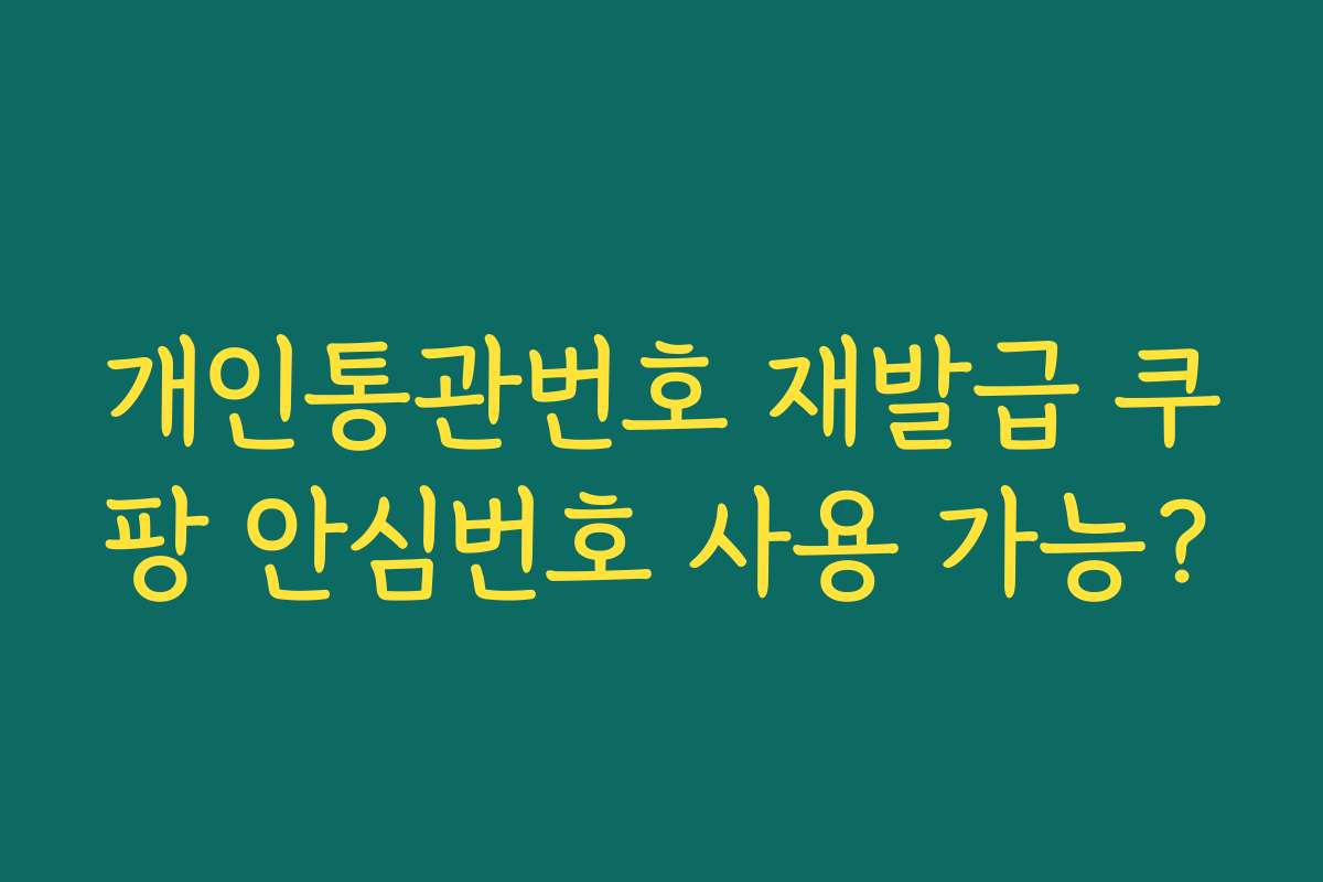 개인통관번호 재발급 쿠팡 안심번호 사용 가능?