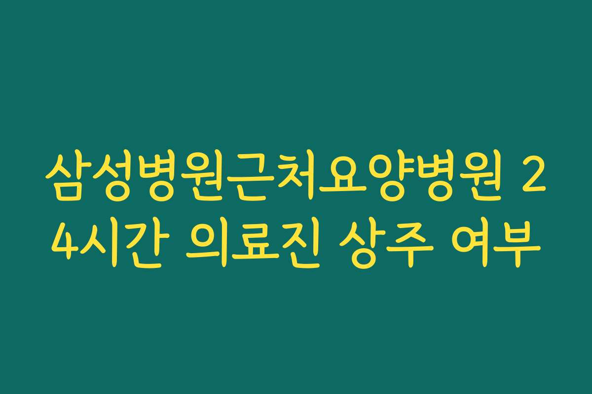 삼성병원근처요양병원 24시간 의료진 상주 여부