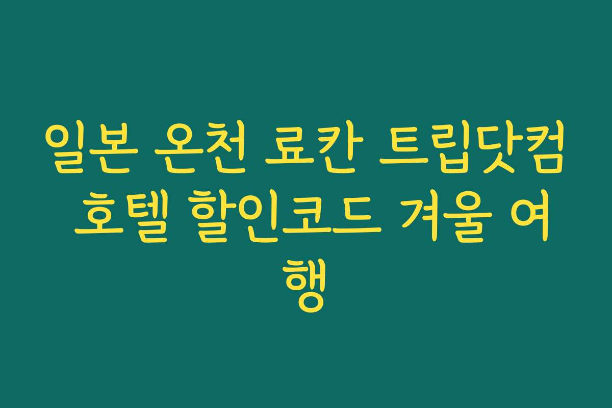 일본 온천 료칸 트립닷컴 호텔 할인코드 겨울 여행