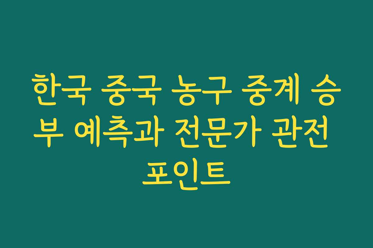 한국 중국 농구 중계 승부 예측과 전문가 관전 포인트