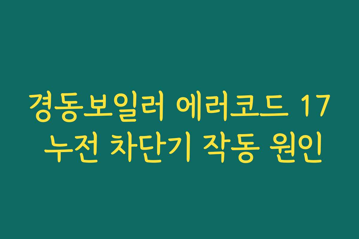 경동보일러 에러코드 17 누전 차단기 작동 원인