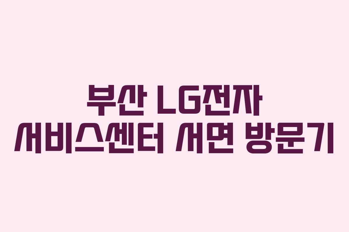 부산 LG전자 서비스센터 서면 방문기