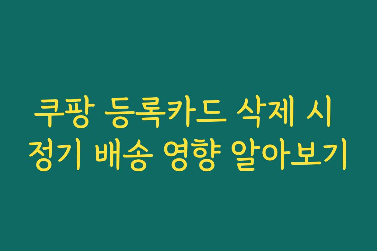 쿠팡 등록카드 삭제 시 정기 배송 영향 알아보기