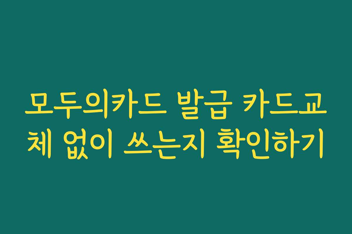 모두의카드 발급 카드교체 없이 쓰는지 확인하기