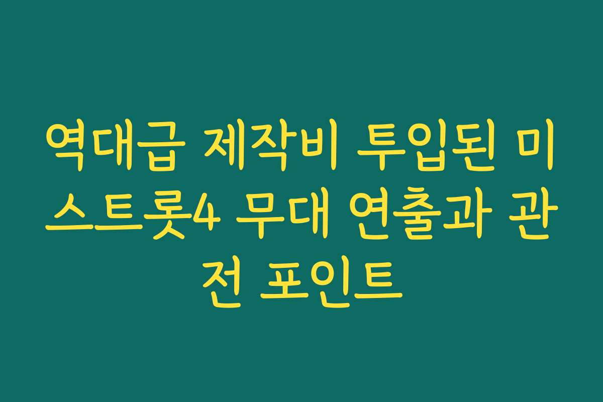 역대급 제작비 투입된 미스트롯4 무대 연출과 관전 포인트