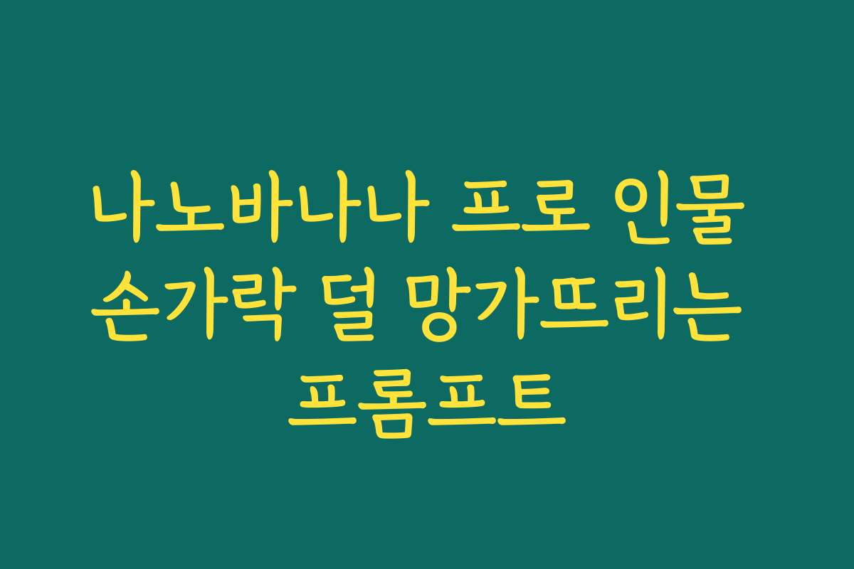 나노바나나 프로 인물 손가락 덜 망가뜨리는 프롬프트