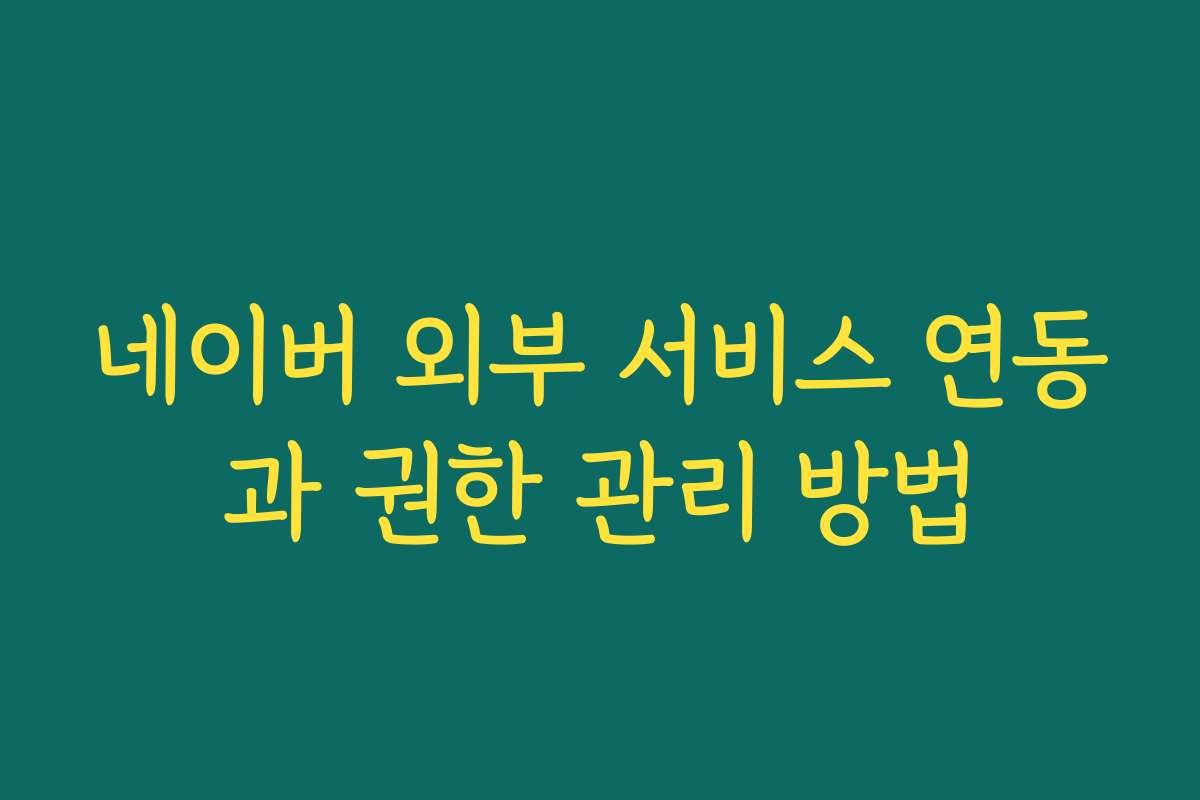 네이버 외부 서비스 연동과 권한 관리 방법