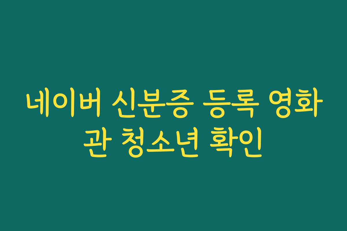 네이버 신분증 등록 영화관 청소년 확인
