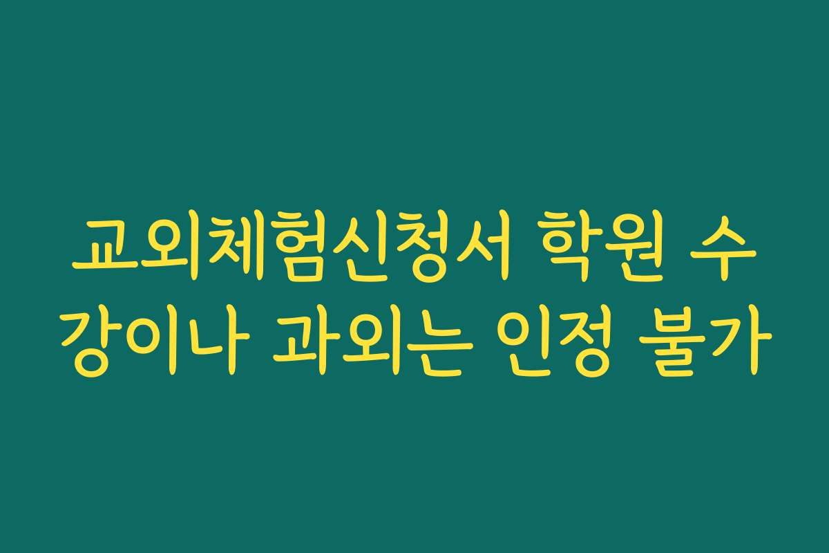 교외체험신청서 학원 수강이나 과외는 인정 불가