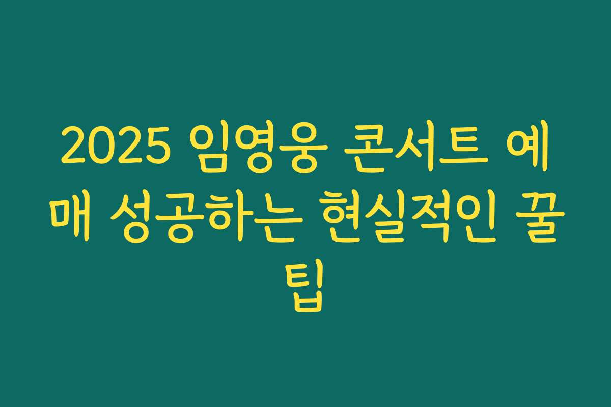 2025 임영웅 콘서트 예매 성공하는 현실적인 꿀팁