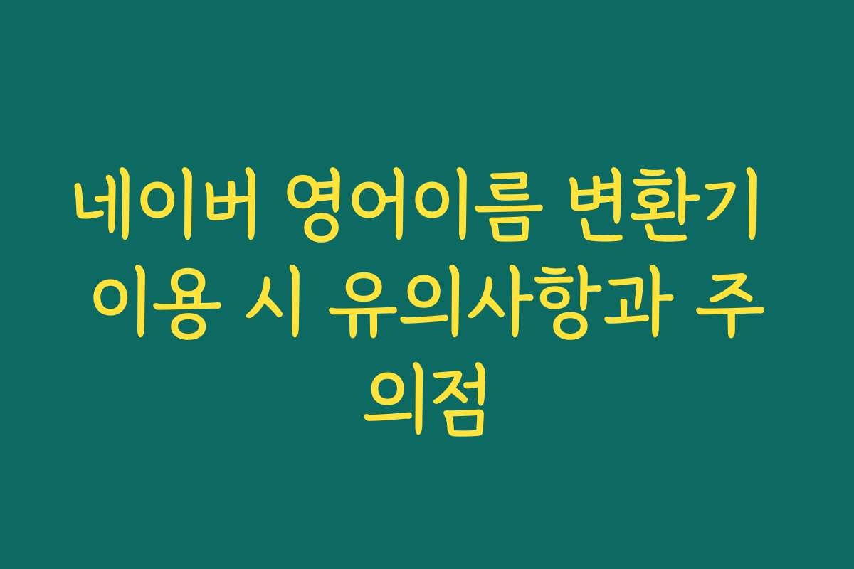 네이버 영어이름 변환기 이용 시 유의사항과 주의점