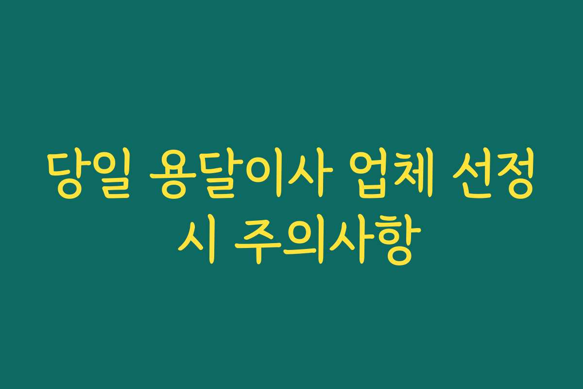 당일 용달이사 업체 선정 시 주의사항