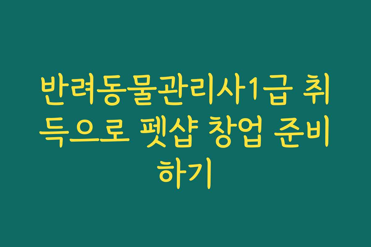 반려동물관리사1급 취득으로 펫샵 창업 준비하기