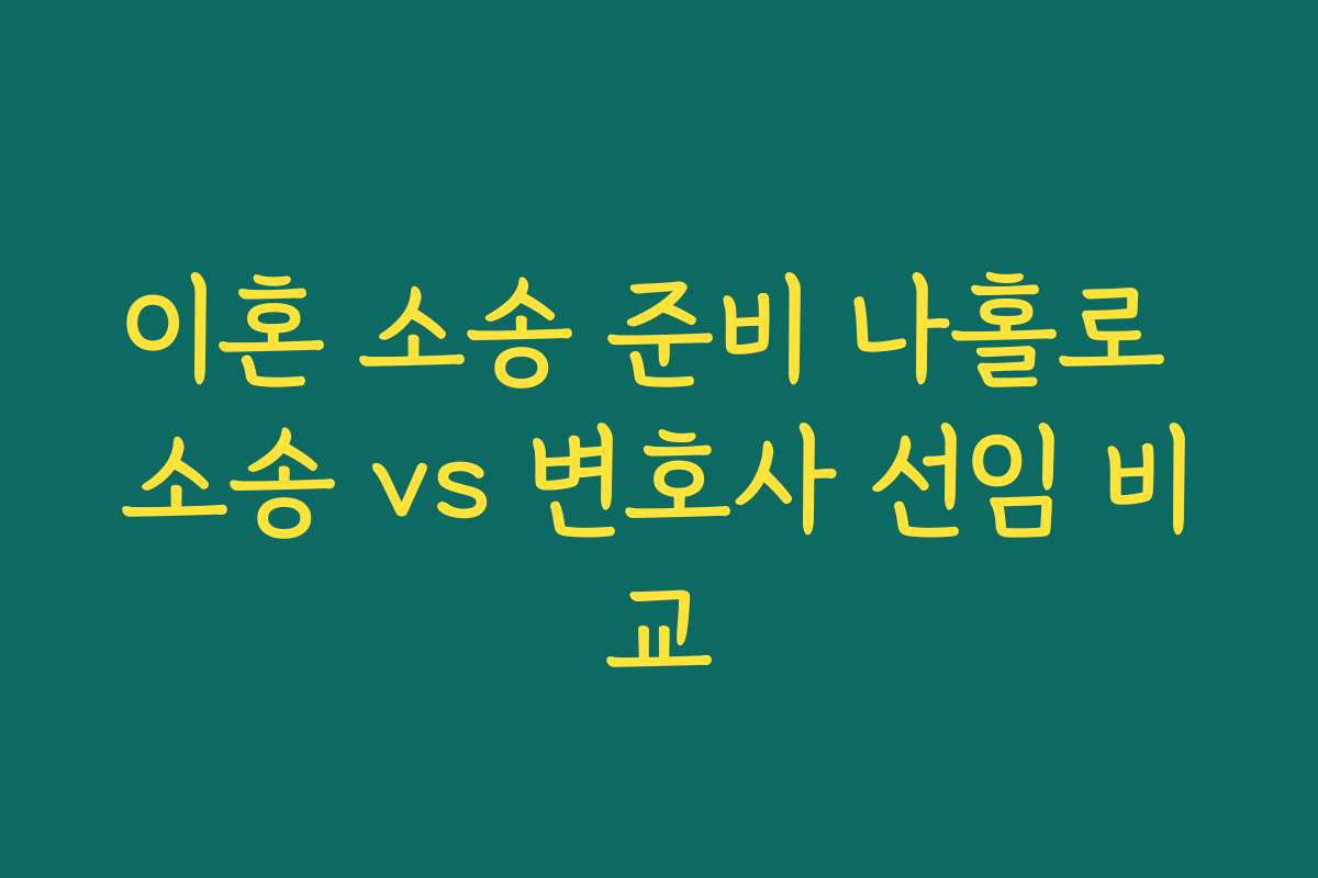 이혼 소송 준비 나홀로 소송 vs 변호사 선임 비교