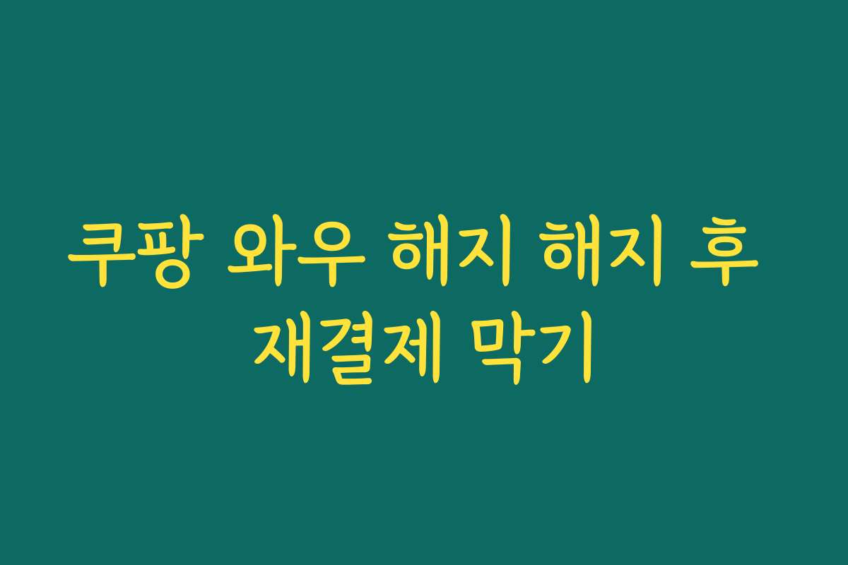 쿠팡 와우 해지 해지 후 재결제 막기