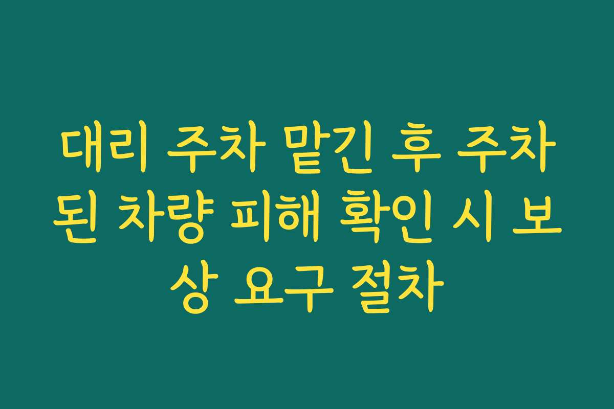대리 주차 맡긴 후 주차된 차량 피해 확인 시 보상 요구 절차