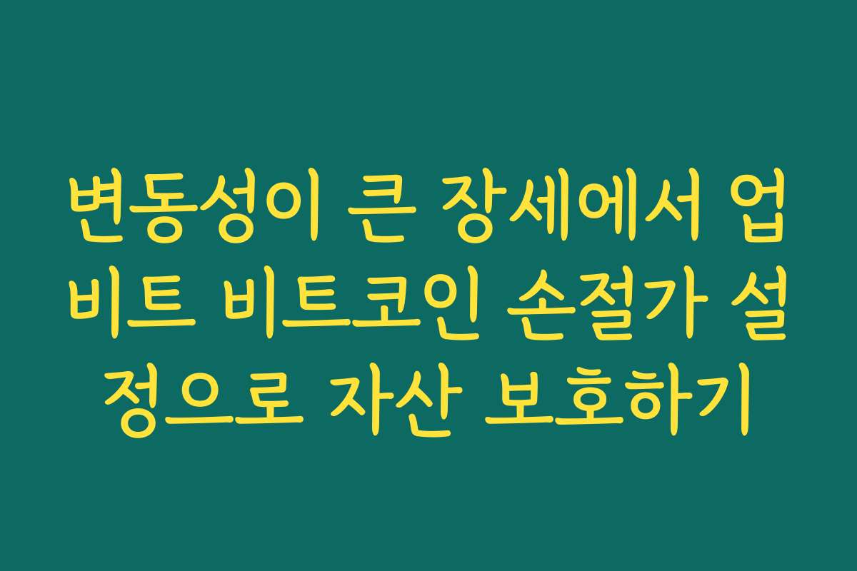 변동성이 큰 장세에서 업비트 비트코인 손절가 설정으로 자산 보호하기